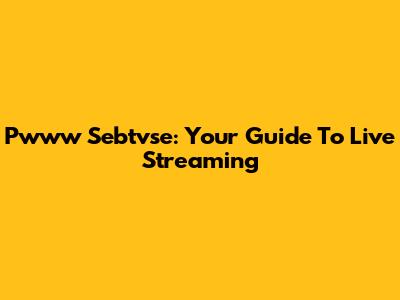Pwww Sebtvse: Your Guide To Live Streaming