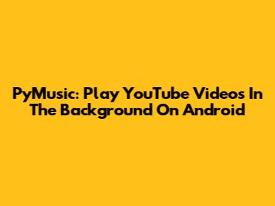 PyMusic: Play YouTube Videos In The Background On Android