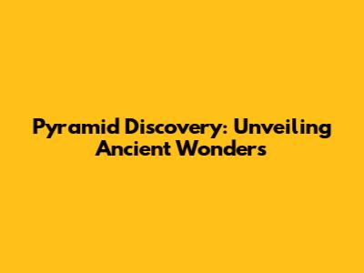 Pyramid Discovery: Unveiling Ancient Wonders