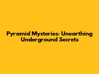 Pyramid Mysteries: Unearthing Underground Secrets