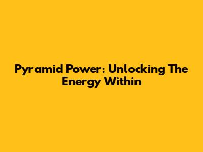 Pyramid Power: Unlocking The Energy Within
