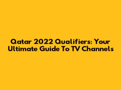 Qatar 2022 Qualifiers: Your Ultimate Guide To TV Channels