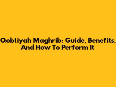 Qobliyah Maghrib: Guide, Benefits, And How To Perform It