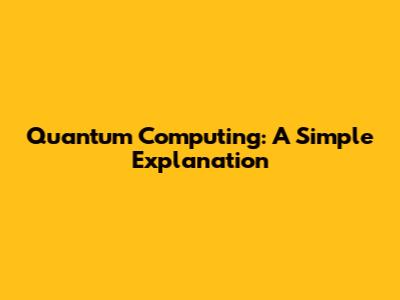 Quantum Computing: A Simple Explanation