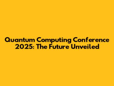 Quantum Computing Conference 2025: The Future Unveiled
