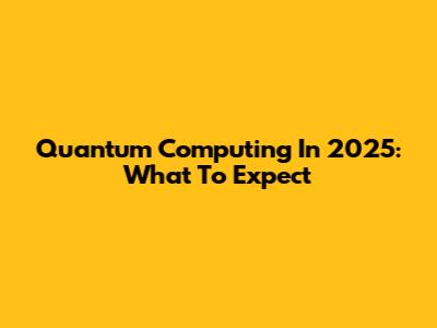 Quantum Computing In 2025: What To Expect