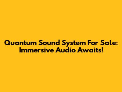Quantum Sound System For Sale: Immersive Audio Awaits!
