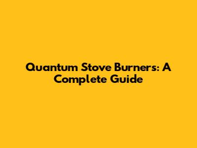 Quantum Stove Burners: A Complete Guide
