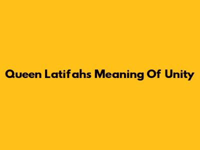 Queen Latifah's Meaning Of Unity