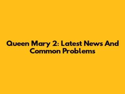 Queen Mary 2: Latest News And Common Problems