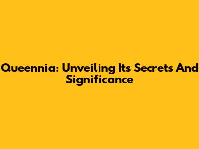 Queennia: Unveiling Its Secrets And Significance