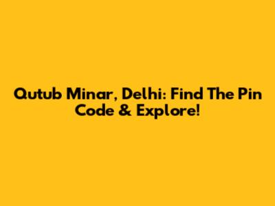 Qutub Minar, Delhi: Find The Pin Code & Explore!