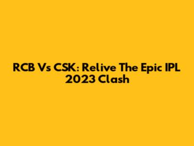 RCB Vs CSK: Relive The Epic IPL 2023 Clash