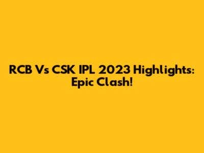RCB Vs CSK IPL 2023 Highlights: Epic Clash!
