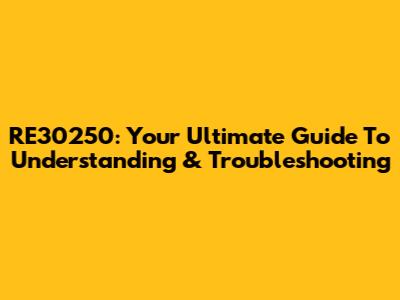 RE30250: Your Ultimate Guide To Understanding & Troubleshooting