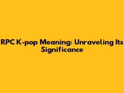 RPC K-pop Meaning: Unraveling Its Significance