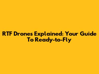 RTF Drones Explained: Your Guide To Ready-to-Fly