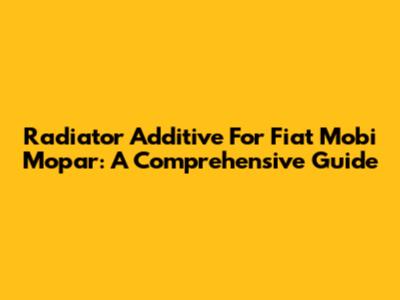 Radiator Additive For Fiat Mobi Mopar: A Comprehensive Guide