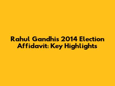 Rahul Gandhi's 2014 Election Affidavit: Key Highlights