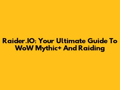 Raider.IO: Your Ultimate Guide To WoW Mythic+ And Raiding