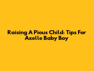 Raising A Pious Child: Tips For Axelle Baby Boy