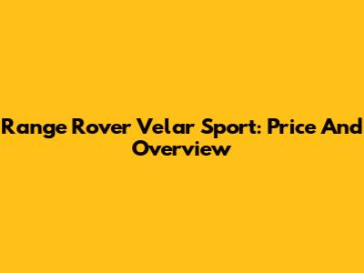 Range Rover Velar Sport: Price And Overview