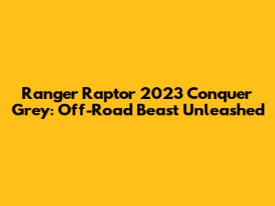 Ranger Raptor 2023 Conquer Grey: Off-Road Beast Unleashed