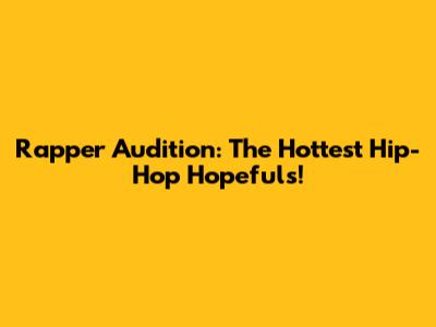 Rapper Audition: The Hottest Hip-Hop Hopefuls!