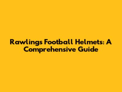 Rawlings Football Helmets: A Comprehensive Guide