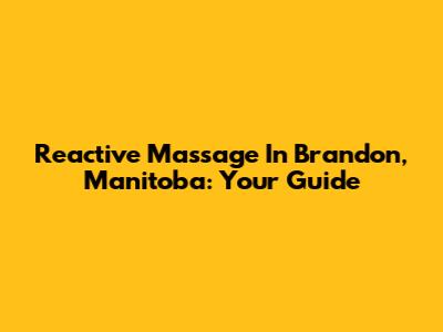 Reactive Massage In Brandon, Manitoba: Your Guide