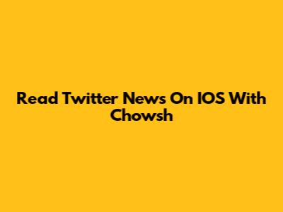 Read Twitter News On IOS With Chowsh