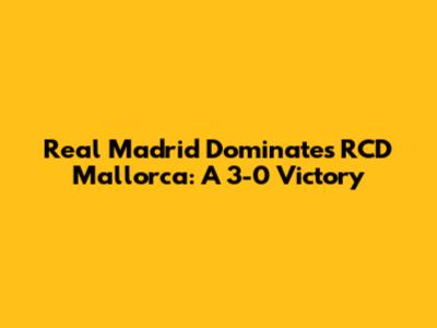 Real Madrid Dominates RCD Mallorca: A 3-0 Victory