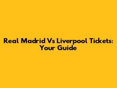 Real Madrid Vs Liverpool Tickets: Your Guide