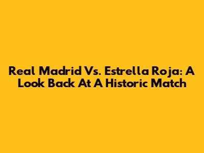 Real Madrid Vs. Estrella Roja: A Look Back At A Historic Match