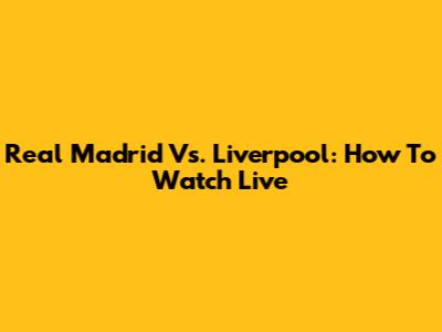 Real Madrid Vs. Liverpool: How To Watch Live