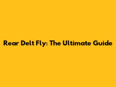 Rear Delt Fly: The Ultimate Guide