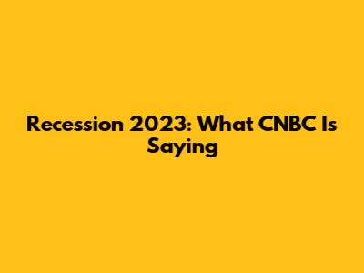 Recession 2023: What CNBC Is Saying
