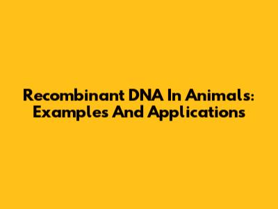 Recombinant DNA In Animals: Examples And Applications