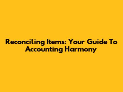 Reconciling Items: Your Guide To Accounting Harmony