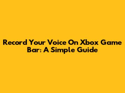 Record Your Voice On Xbox Game Bar: A Simple Guide