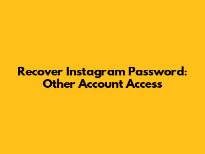 Recover Instagram Password: Other Account Access