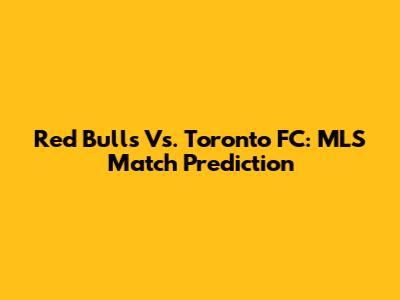 Red Bulls Vs. Toronto FC: MLS Match Prediction