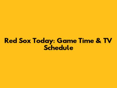 Red Sox Today: Game Time & TV Schedule