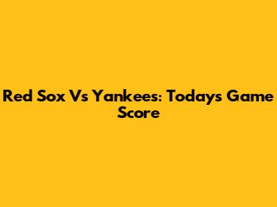 Red Sox Vs Yankees: Today's Game Score