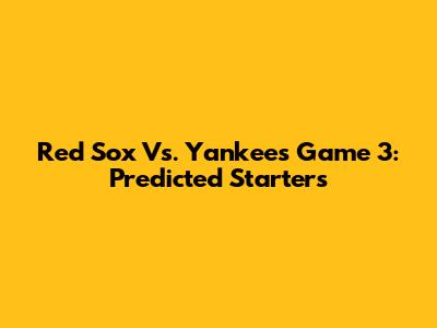 Red Sox Vs. Yankees Game 3: Predicted Starters