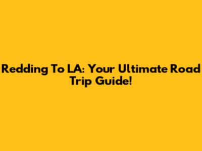 Redding To LA: Your Ultimate Road Trip Guide!