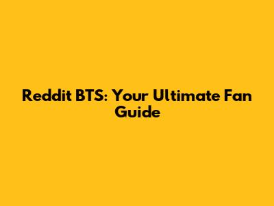 Reddit BTS: Your Ultimate Fan Guide