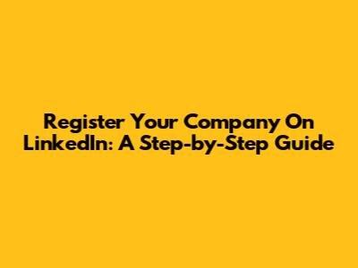 Register Your Company On LinkedIn: A Step-by-Step Guide