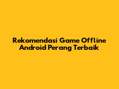 Rekomendasi Game Offline Android Perang Terbaik