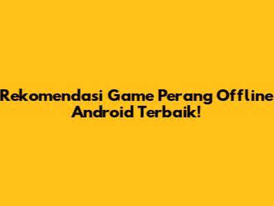 Rekomendasi Game Perang Offline Android Terbaik!